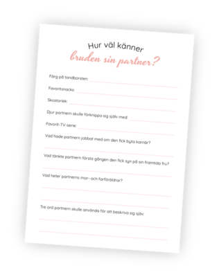 Printable till möhippeleken Hur väl känner bruden sin partner? I denna lek gäller det att bruden känner sin partner. Före möhippan låter du partnern fylla i svar på ett antal frågor. Under möhippa läser du sedan upp frågorna högt så bruden kan svara, och direkt efter ger du partnerns svar. Allt du behöver under möhippan är lappen partnern fyllde i. Printable till möhippeleken Hur väl känner bruden sin partner? I denna lek gäller det att bruden känner sin partner. Före möhippan låter du partnern fylla i svar på ett antal frågor. Under möhippa läser du sedan upp frågorna högt så bruden kan svara, och direkt efter ger du partnerns svar. Allt du behöver under möhippan är lappen partnern fyllde i.