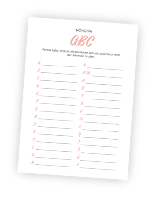 Printable till Möhippe-ABC. Här ska gästerna fylla i ord som de associerar med den blivande bruden! Alla alfabetets bokstäver står uppradade och målet är att skriva ett ord som börjar på varje bokstav. Först att fylla i alla bokstäver vinner! Printable till Möhippe-ABC. Här ska gästerna fylla i ord som de associerar med den blivande bruden! Alla alfabetets bokstäver står uppradade och målet är att skriva ett ord som börjar på varje bokstav. Först att fylla i alla bokstäver vinner!